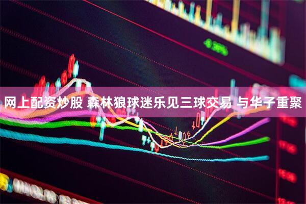 网上配资炒股 森林狼球迷乐见三球交易 与华子重聚