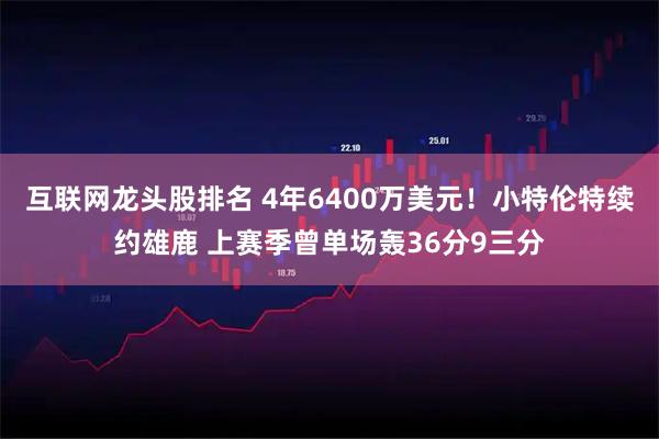 互联网龙头股排名 4年6400万美元！小特伦特续约雄鹿 上赛季曾单场轰36分9三分