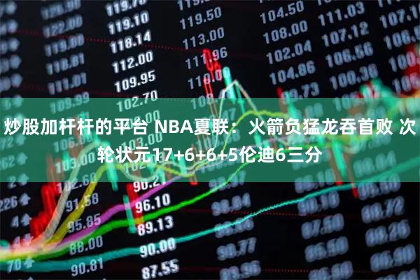 炒股加杆杆的平台 NBA夏联：火箭负猛龙吞首败 次轮状元17+6+6+5伦迪6三分