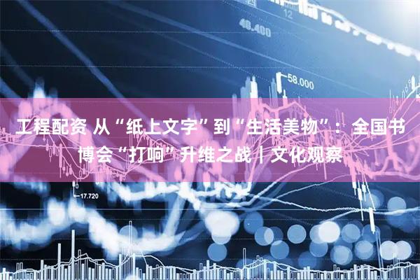工程配资 从“纸上文字”到“生活美物”：全国书博会“打响”升维之战｜文化观察