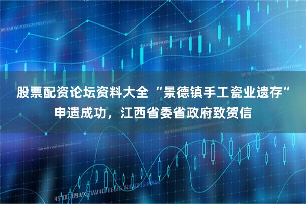 股票配资论坛资料大全 “景德镇手工瓷业遗存”申遗成功，江西省委省政府致贺信