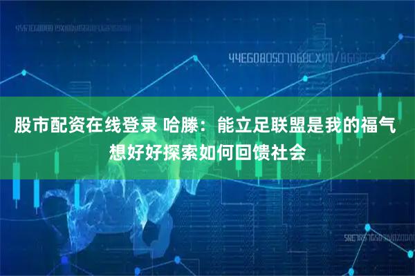 股市配资在线登录 哈滕：能立足联盟是我的福气 想好好探索如何回馈社会